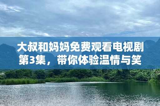 大叔和妈妈免费观看电视剧第3集，带你体验温情与笑点的完美结合！