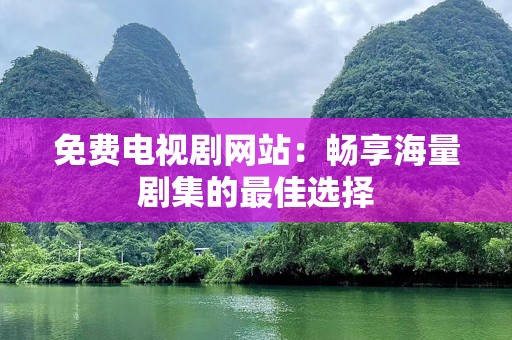 免费电视剧网站：畅享海量剧集的最佳选择