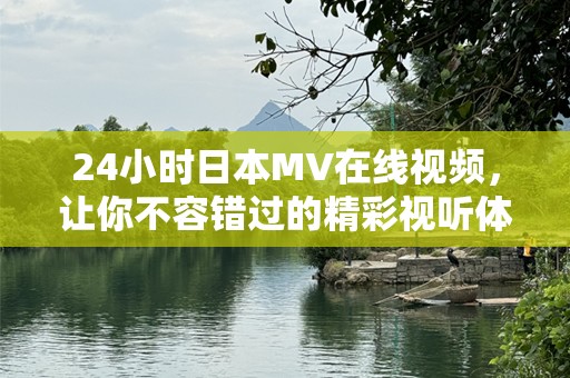 24小时日本MV在线视频，让你不容错过的精彩视听体验！