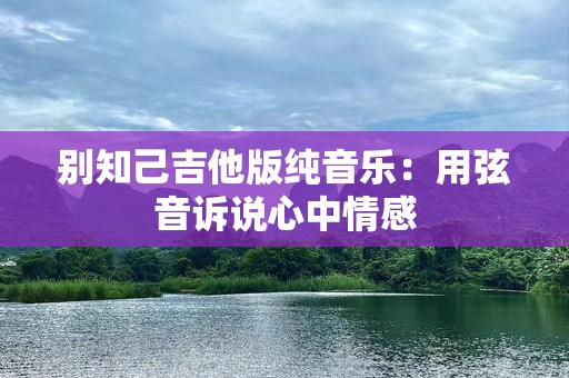 别知己吉他版纯音乐：用弦音诉说心中情感