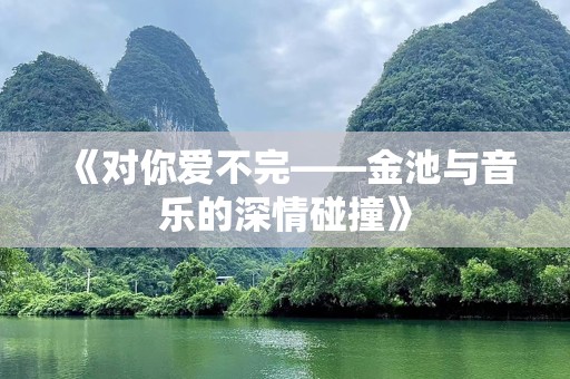 《对你爱不完——金池与音乐的深情碰撞》