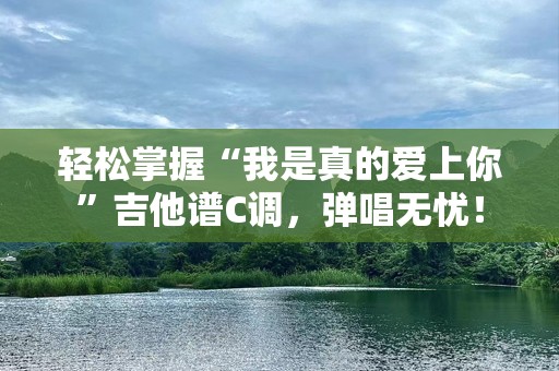 轻松掌握“我是真的爱上你”吉他谱C调，弹唱无忧！