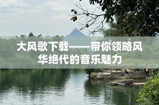 大风歌下载——带你领略风华绝代的音乐魅力