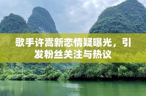 歌手许嵩新恋情疑曝光，引发粉丝关注与热议
