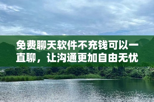 免费聊天软件不充钱可以一直聊，让沟通更加自由无忧