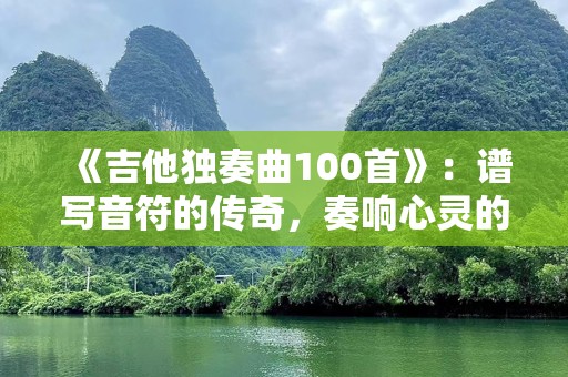 《吉他独奏曲100首》：谱写音符的传奇，奏响心灵的旋律