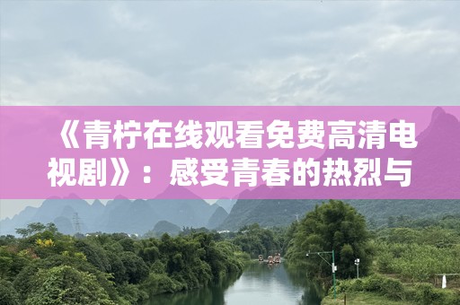《青柠在线观看免费高清电视剧》：感受青春的热烈与纯粹，尽在屏幕前