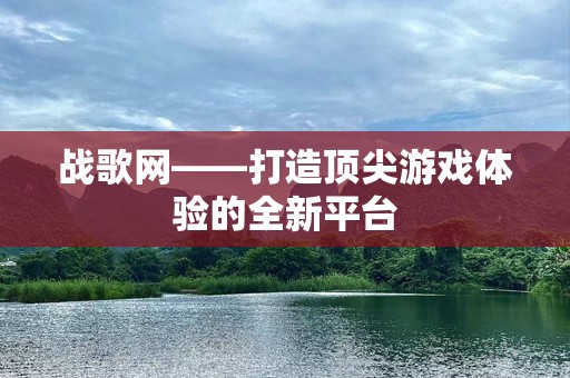 战歌网——打造顶尖游戏体验的全新平台