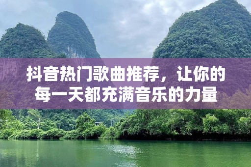 抖音热门歌曲推荐，让你的每一天都充满音乐的力量