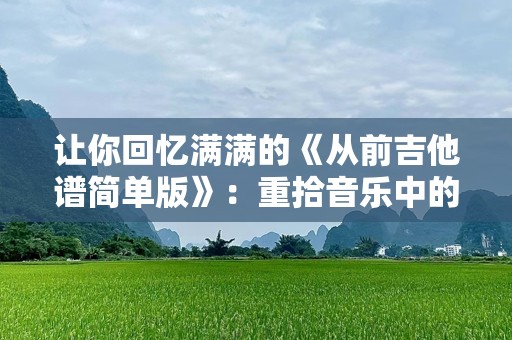 让你回忆满满的《从前吉他谱简单版》：重拾音乐中的纯粹与温暖