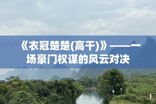 《衣冠楚楚(高干)》——一场豪门权谋的风云对决