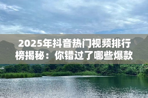 2025年抖音热门视频排行榜揭秘：你错过了哪些爆款内容？