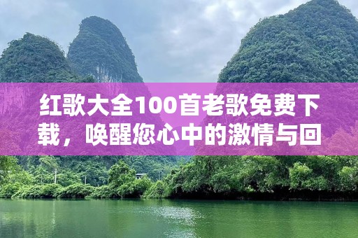 红歌大全100首老歌免费下载，唤醒您心中的激情与回忆！