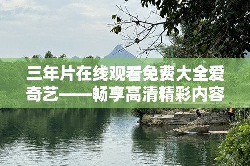 三年片在线观看免费大全爱奇艺——畅享高清精彩内容，不容错过！