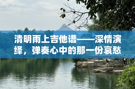 清明雨上吉他谱——深情演绎，弹奏心中的那一份哀愁