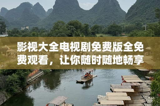影视大全电视剧免费版全免费观看，让你随时随地畅享精彩影视！