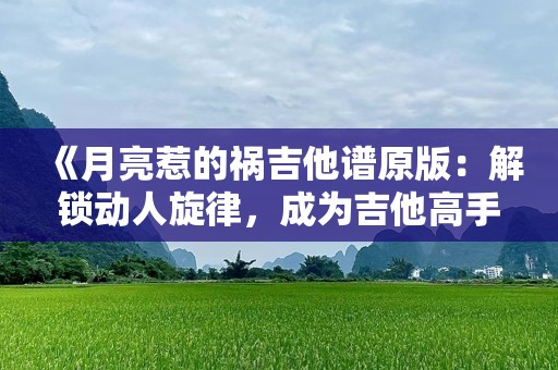《月亮惹的祸吉他谱原版：解锁动人旋律，成为吉他高手》