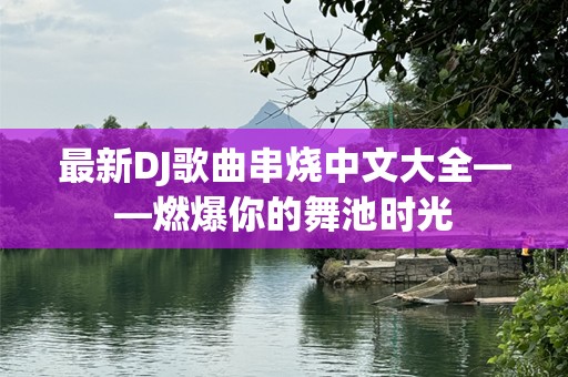 最新DJ歌曲串烧中文大全——燃爆你的舞池时光