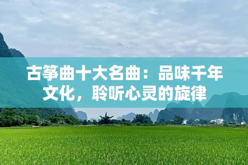 古筝曲十大名曲：品味千年文化，聆听心灵的旋律
