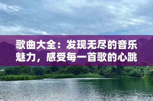 歌曲大全：发现无尽的音乐魅力，感受每一首歌的心跳