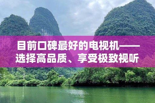目前口碑最好的电视机——选择高品质、享受极致视听体验
