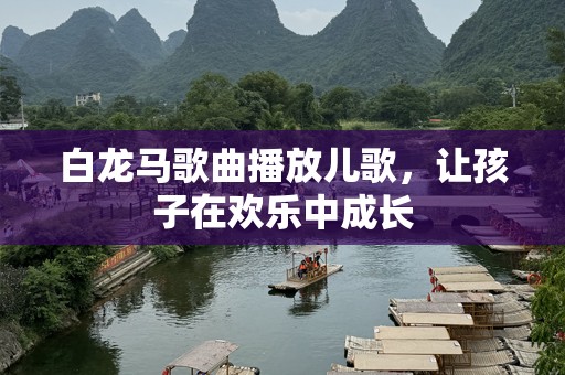 白龙马歌曲播放儿歌，让孩子在欢乐中成长