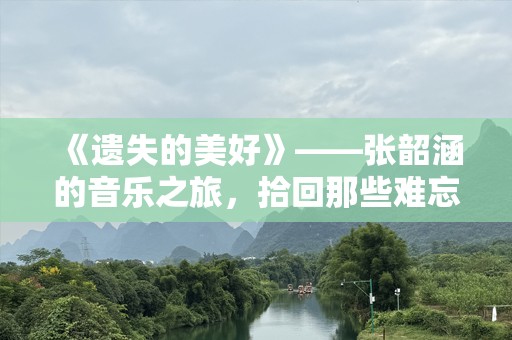 《遗失的美好》——张韶涵的音乐之旅，拾回那些难忘的旋律