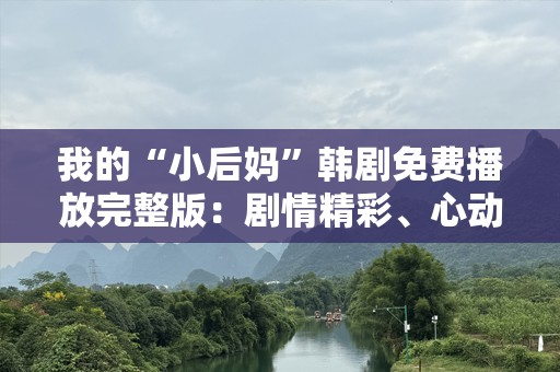我的“小后妈”韩剧免费播放完整版：剧情精彩、心动不断，带你领略爱的碰撞