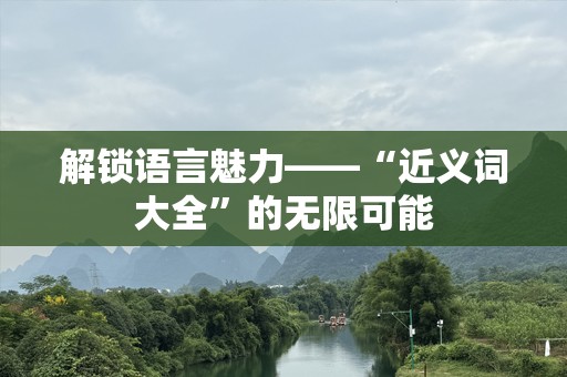 解锁语言魅力——“近义词大全”的无限可能
