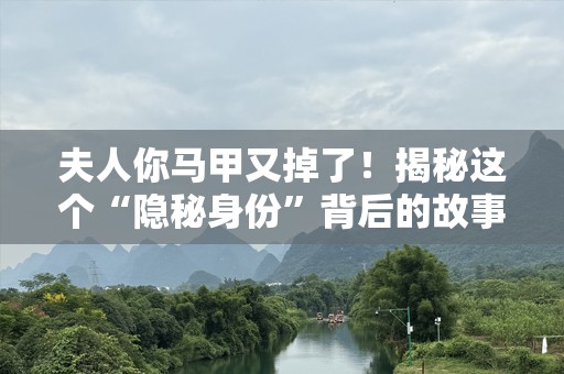 夫人你马甲又掉了！揭秘这个“隐秘身份”背后的故事