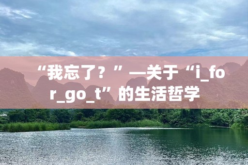 “我忘了？”—关于“i_for_go_t”的生活哲学