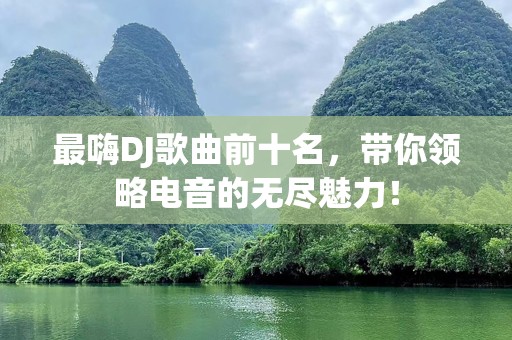 最嗨DJ歌曲前十名，带你领略电音的无尽魅力！