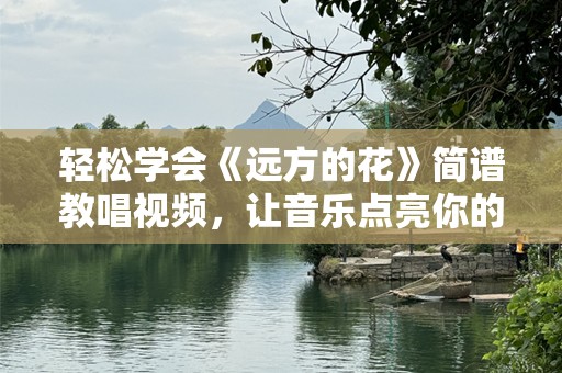 轻松学会《远方的花》简谱教唱视频，让音乐点亮你的心灵