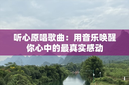 听心原唱歌曲：用音乐唤醒你心中的最真实感动