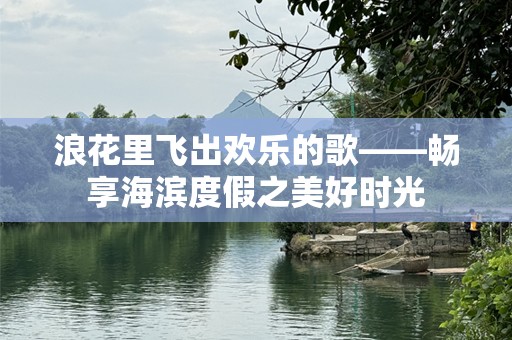 浪花里飞出欢乐的歌——畅享海滨度假之美好时光