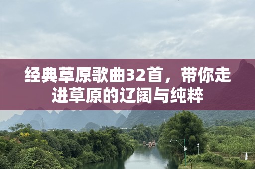 经典草原歌曲32首，带你走进草原的辽阔与纯粹