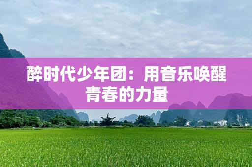 醉时代少年团：用音乐唤醒青春的力量
