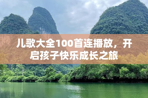 儿歌大全100首连播放，开启孩子快乐成长之旅