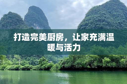 打造完美厨房，让家充满温暖与活力