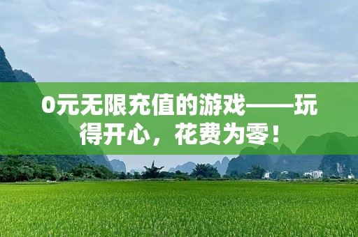 0元无限充值的游戏——玩得开心，花费为零！