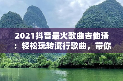 2021抖音最火歌曲吉他谱：轻松玩转流行歌曲，带你领略吉他魅力