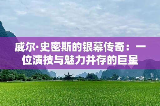 威尔·史密斯的银幕传奇：一位演技与魅力并存的巨星