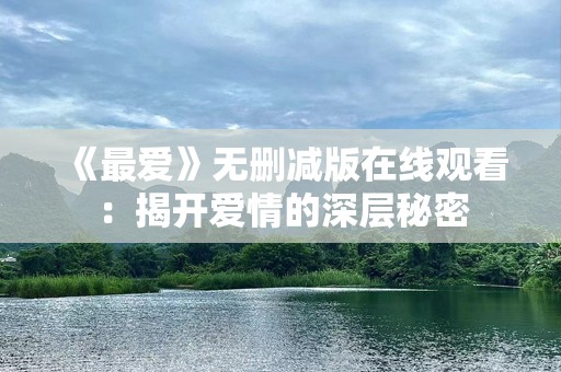 《最爱》无删减版在线观看：揭开爱情的深层秘密