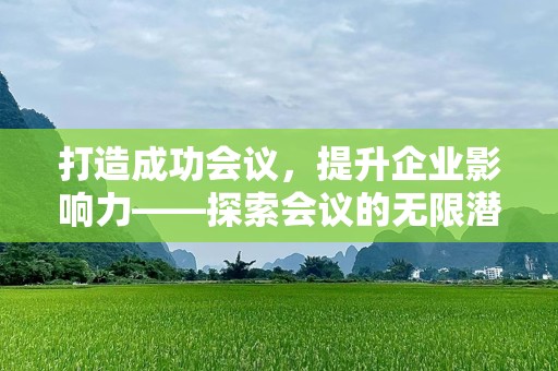 打造成功会议，提升企业影响力——探索会议的无限潜力