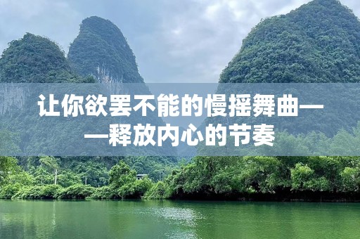 让你欲罢不能的慢摇舞曲——释放内心的节奏