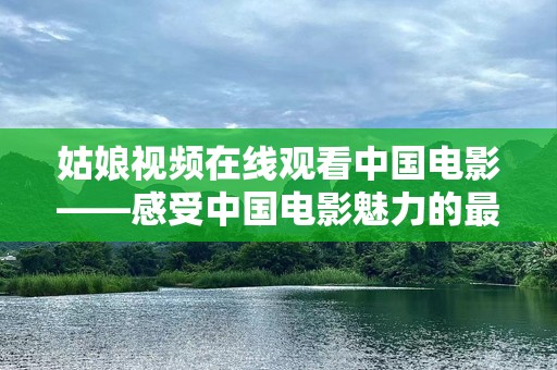 姑娘视频在线观看中国电影——感受中国电影魅力的最佳方式