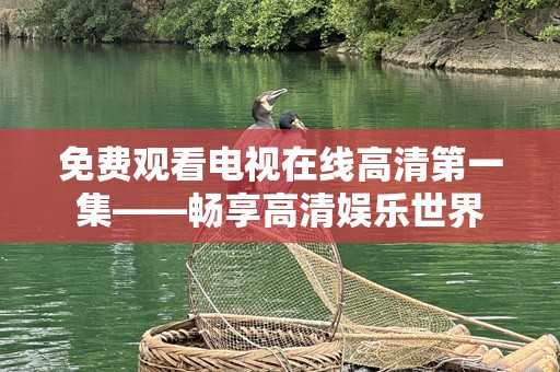 免费观看电视在线高清第一集——畅享高清娱乐世界