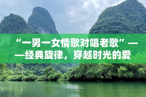 “一男一女情歌对唱老歌”——经典旋律，穿越时光的爱恋