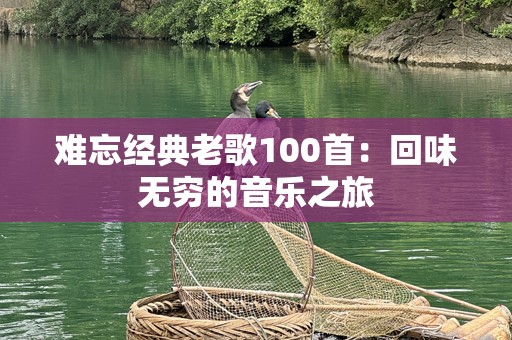 难忘经典老歌100首：回味无穷的音乐之旅