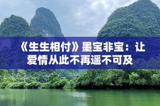 《生生相付》墨宝非宝：让爱情从此不再遥不可及